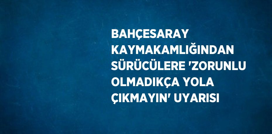 BAHÇESARAY KAYMAKAMLIĞINDAN SÜRÜCÜLERE 'ZORUNLU OLMADIKÇA YOLA ÇIKMAYIN' UYARISI