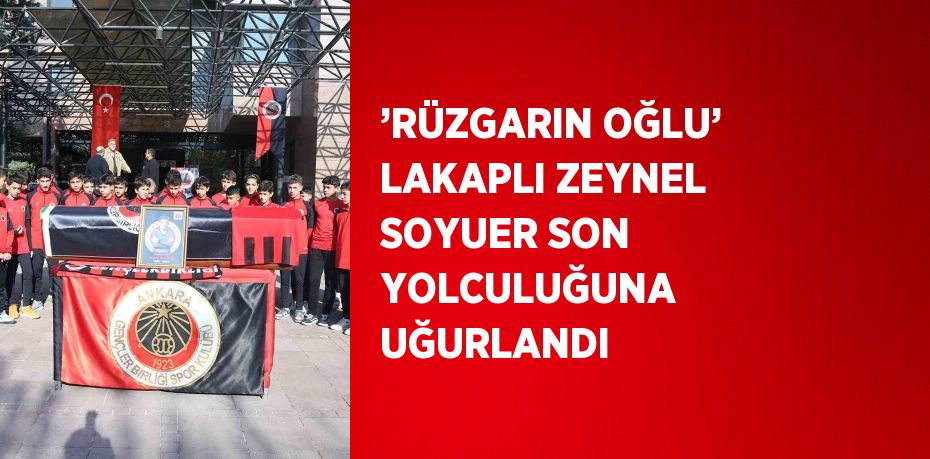 ’RÜZGARIN OĞLU’ LAKAPLI ZEYNEL SOYUER SON YOLCULUĞUNA UĞURLANDI