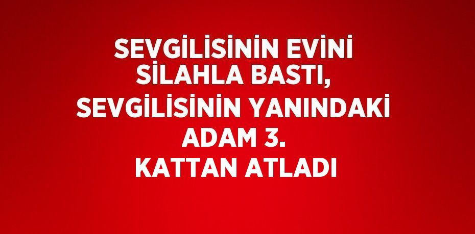 SEVGİLİSİNİN EVİNİ SİLAHLA BASTI, SEVGİLİSİNİN YANINDAKİ ADAM 3. KATTAN ATLADI