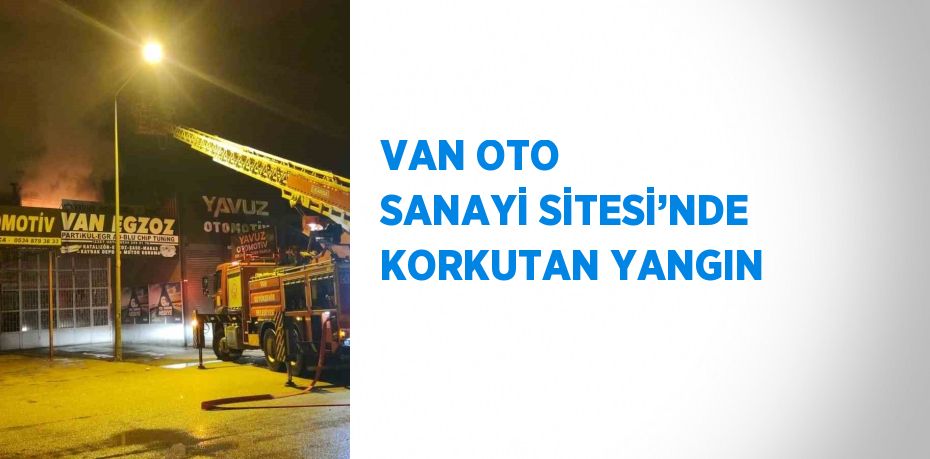 VAN OTO SANAYİ SİTESİ’NDE KORKUTAN YANGIN