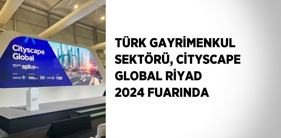 TÜRK GAYRİMENKUL SEKTÖRÜ, CİTYSCAPE GLOBAL RİYAD 2024 FUARINDA