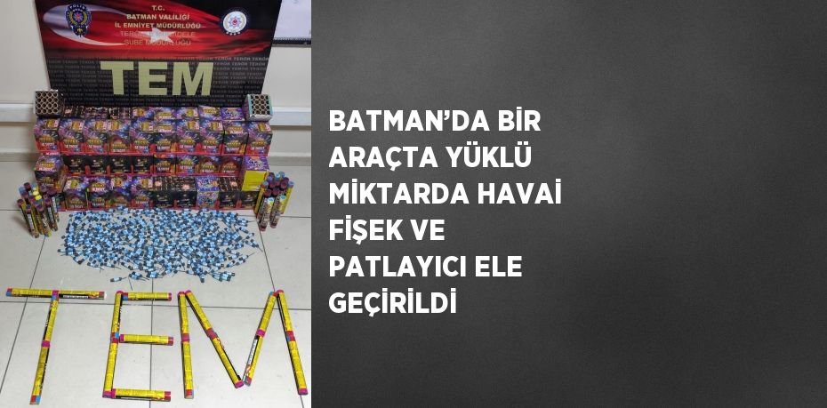 BATMAN’DA BİR ARAÇTA YÜKLÜ MİKTARDA HAVAİ FİŞEK VE PATLAYICI ELE GEÇİRİLDİ