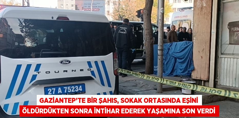 GAZİANTEP’TE BİR ŞAHIS, SOKAK ORTASINDA EŞİNİ ÖLDÜRDÜKTEN SONRA İNTİHAR EDEREK YAŞAMINA SON VERDİ