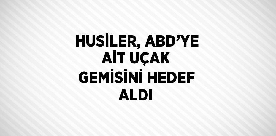 HUSİLER, ABD’YE AİT UÇAK GEMİSİNİ HEDEF ALDI