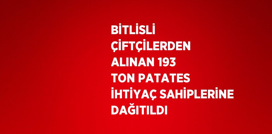 BİTLİSLİ ÇİFTÇİLERDEN ALINAN 193 TON PATATES İHTİYAÇ SAHİPLERİNE DAĞITILDI