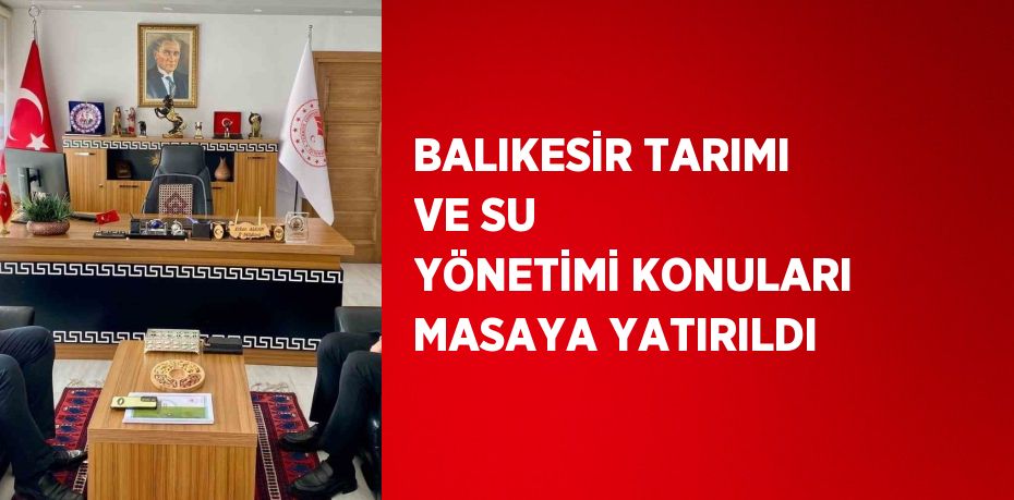 BALIKESİR TARIMI VE SU YÖNETİMİ KONULARI MASAYA YATIRILDI