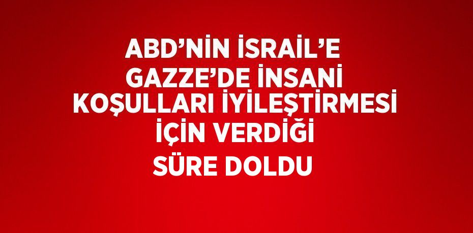 ABD’NİN İSRAİL’E GAZZE’DE İNSANİ KOŞULLARI İYİLEŞTİRMESİ İÇİN VERDİĞİ SÜRE DOLDU