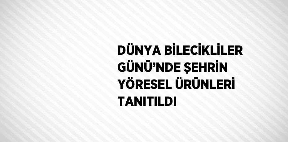 DÜNYA BİLECİKLİLER GÜNÜ’NDE ŞEHRİN YÖRESEL ÜRÜNLERİ TANITILDI