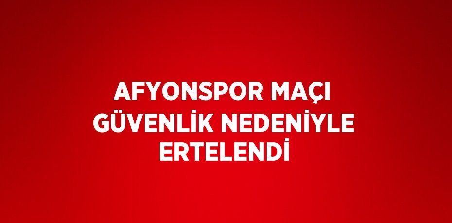 AFYONSPOR MAÇI GÜVENLİK NEDENİYLE ERTELENDİ