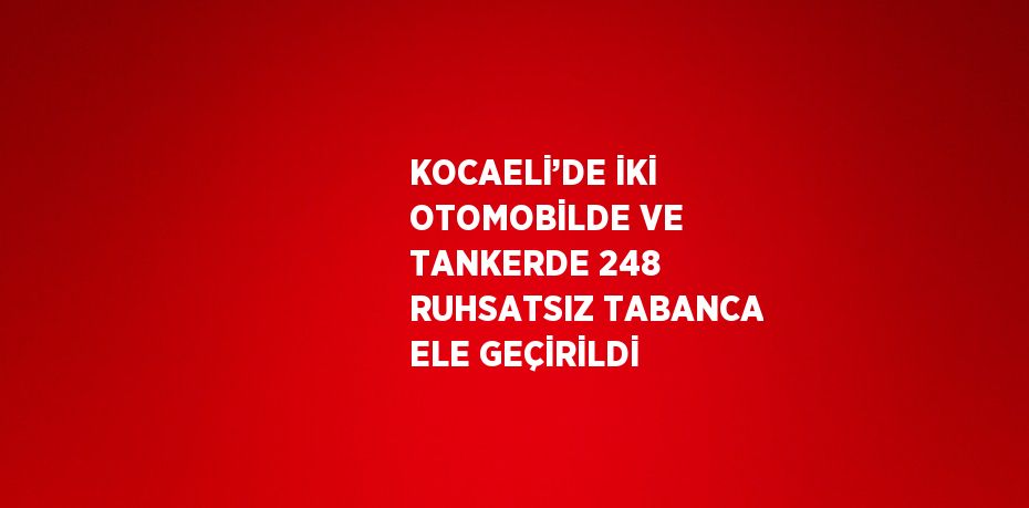 KOCAELİ’DE İKİ OTOMOBİLDE VE TANKERDE 248 RUHSATSIZ TABANCA ELE GEÇİRİLDİ