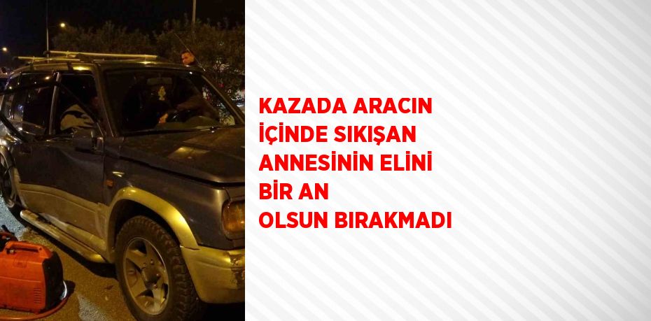 KAZADA ARACIN İÇİNDE SIKIŞAN ANNESİNİN ELİNİ BİR AN OLSUN BIRAKMADI