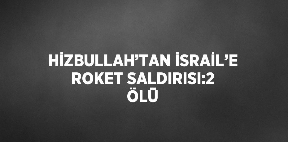 HİZBULLAH’TAN İSRAİL’E ROKET SALDIRISI:2 ÖLÜ