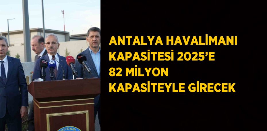 ANTALYA HAVALİMANI KAPASİTESİ 2025’E 82 MİLYON KAPASİTEYLE GİRECEK