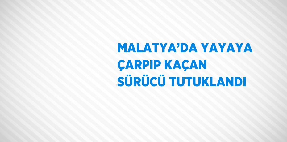 MALATYA’DA YAYAYA ÇARPIP KAÇAN SÜRÜCÜ TUTUKLANDI