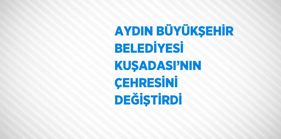 AYDIN BÜYÜKŞEHİR BELEDİYESİ KUŞADASI’NIN ÇEHRESİNİ DEĞİŞTİRDİ