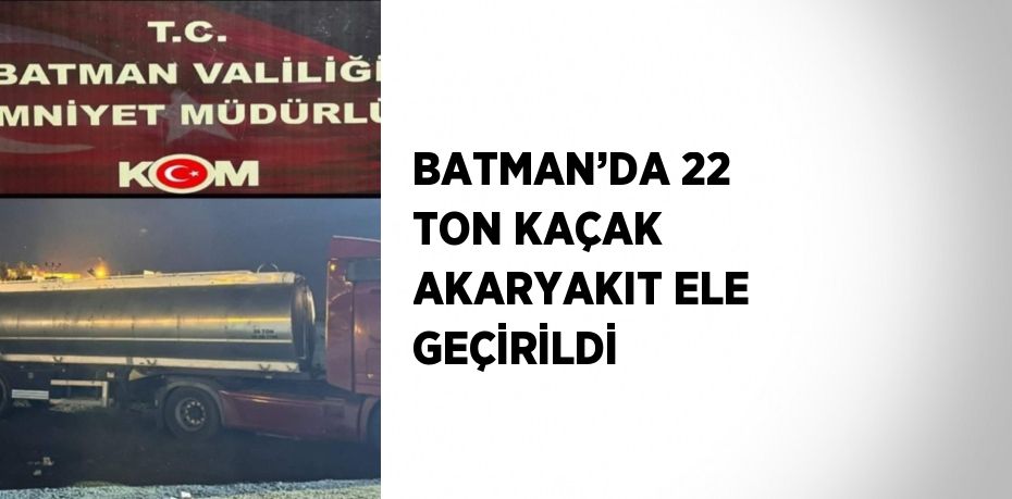 BATMAN’DA 22 TON KAÇAK AKARYAKIT ELE GEÇİRİLDİ