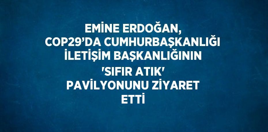 EMİNE ERDOĞAN, COP29’DA CUMHURBAŞKANLIĞI İLETİŞİM BAŞKANLIĞININ 'SIFIR ATIK' PAVİLYONUNU ZİYARET ETTİ