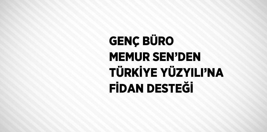 GENÇ BÜRO MEMUR SEN’DEN TÜRKİYE YÜZYILI’NA FİDAN DESTEĞİ