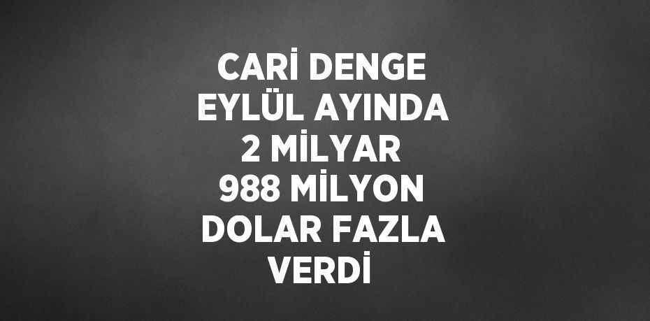 CARİ DENGE EYLÜL AYINDA 2 MİLYAR 988 MİLYON DOLAR FAZLA VERDİ