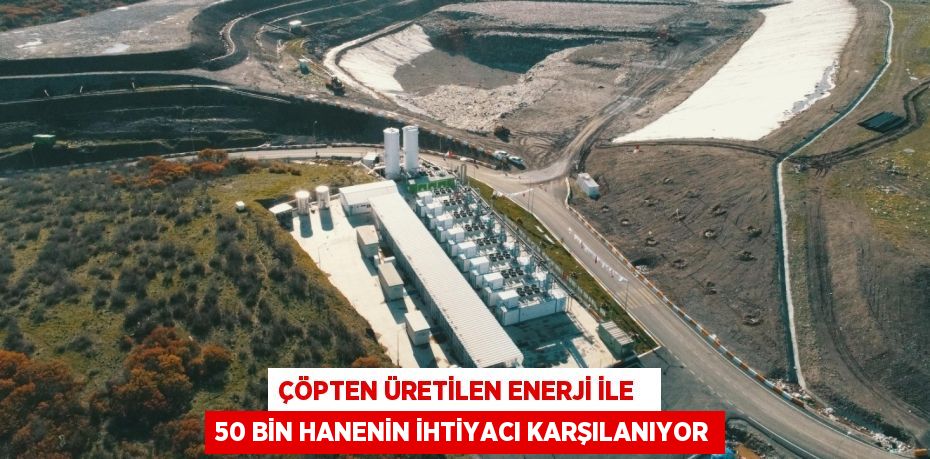 ÇÖPTEN ÜRETİLEN ENERJİ İLE   50 BİN HANENİN İHTİYACI KARŞILANIYOR