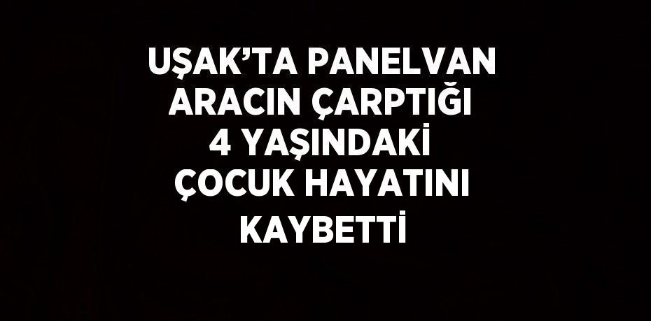 UŞAK’TA PANELVAN ARACIN ÇARPTIĞI 4 YAŞINDAKİ ÇOCUK HAYATINI KAYBETTİ