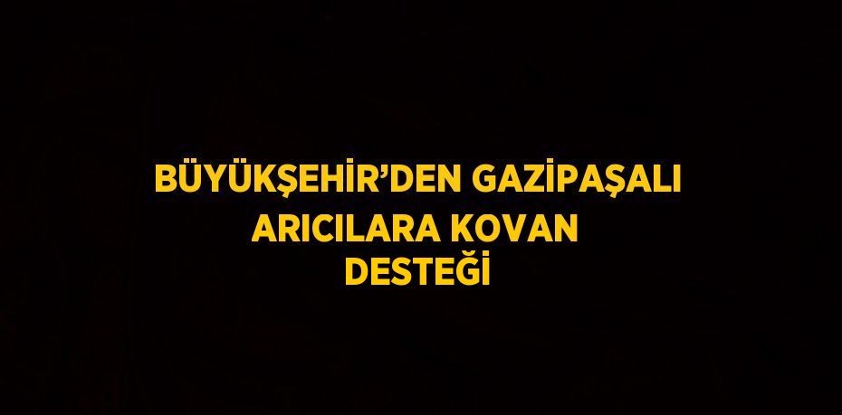 BÜYÜKŞEHİR’DEN GAZİPAŞALI ARICILARA KOVAN DESTEĞİ