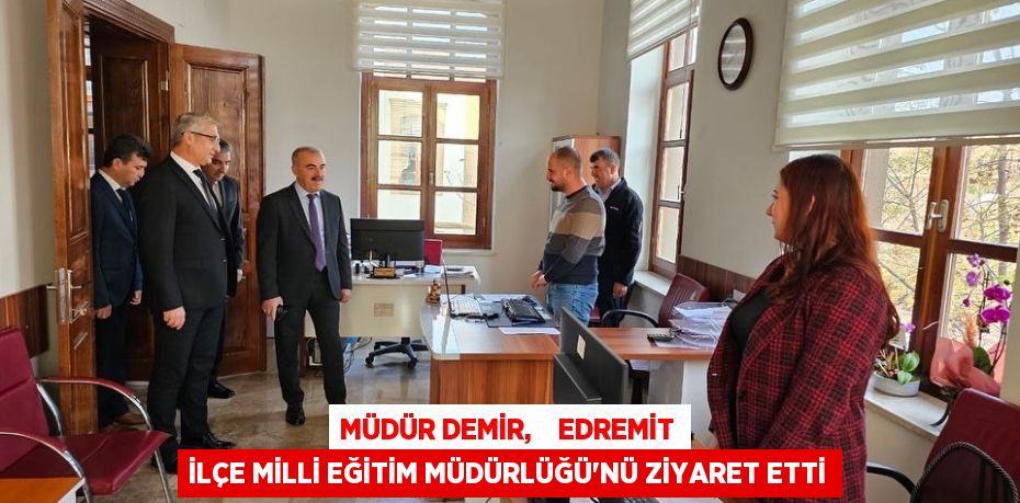 MÜDÜR DEMİR,    EDREMİT İLÇE MİLLİ EĞİTİM MÜDÜRLÜĞÜ’NÜ ZİYARET ETTİ