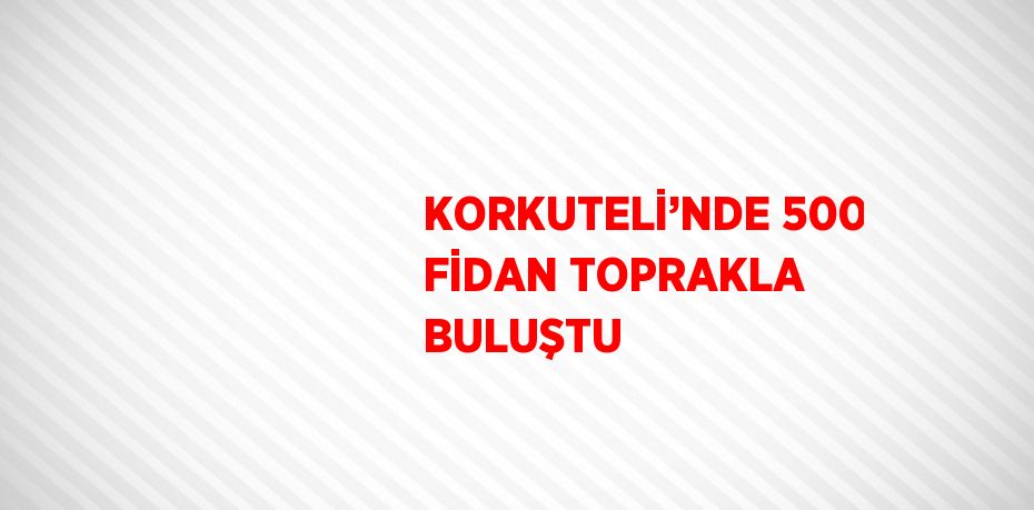 KORKUTELİ’NDE 500 FİDAN TOPRAKLA BULUŞTU