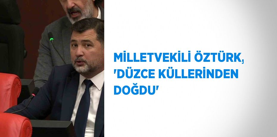 MİLLETVEKİLİ ÖZTÜRK, 'DÜZCE KÜLLERİNDEN DOĞDU'