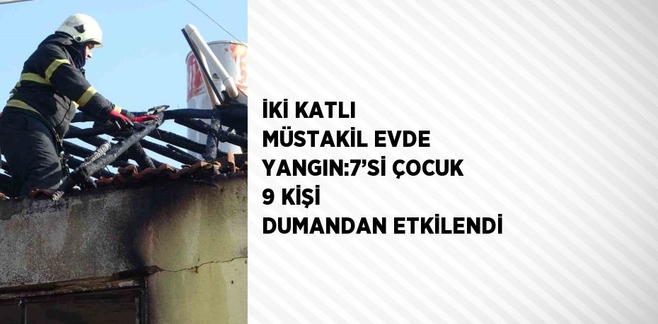 İKİ KATLI MÜSTAKİL EVDE YANGIN:7’Sİ ÇOCUK 9 KİŞİ DUMANDAN ETKİLENDİ