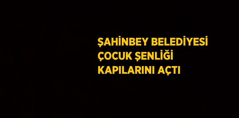 ŞAHİNBEY BELEDİYESİ ÇOCUK ŞENLİĞİ KAPILARINI AÇTI