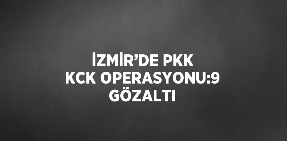 İZMİR’DE PKK KCK OPERASYONU:9 GÖZALTI