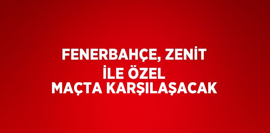 FENERBAHÇE, ZENİT İLE ÖZEL MAÇTA KARŞILAŞACAK