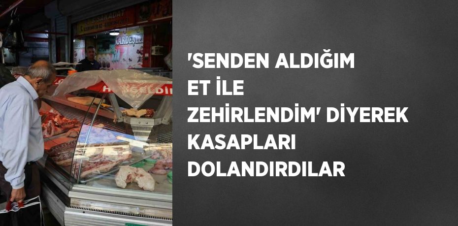 'SENDEN ALDIĞIM ET İLE ZEHİRLENDİM' DİYEREK KASAPLARI DOLANDIRDILAR