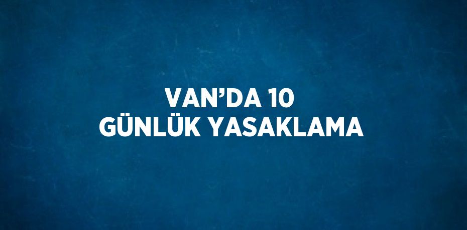 VAN’DA 10 GÜNLÜK YASAKLAMA