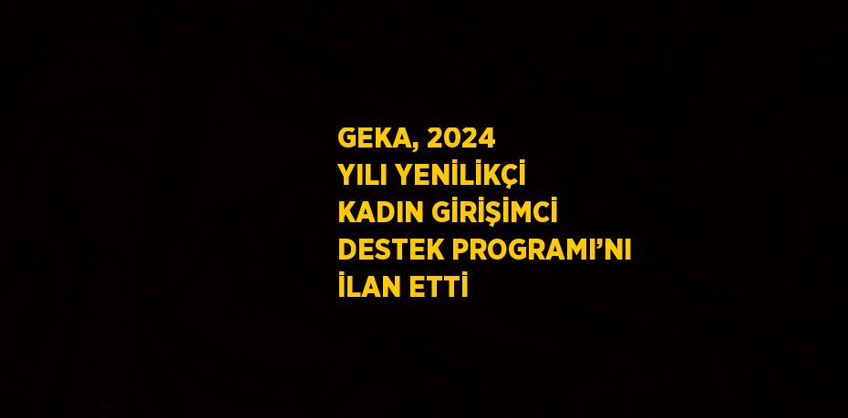 GEKA, 2024 YILI YENİLİKÇİ KADIN GİRİŞİMCİ DESTEK PROGRAMI’NI İLAN ETTİ