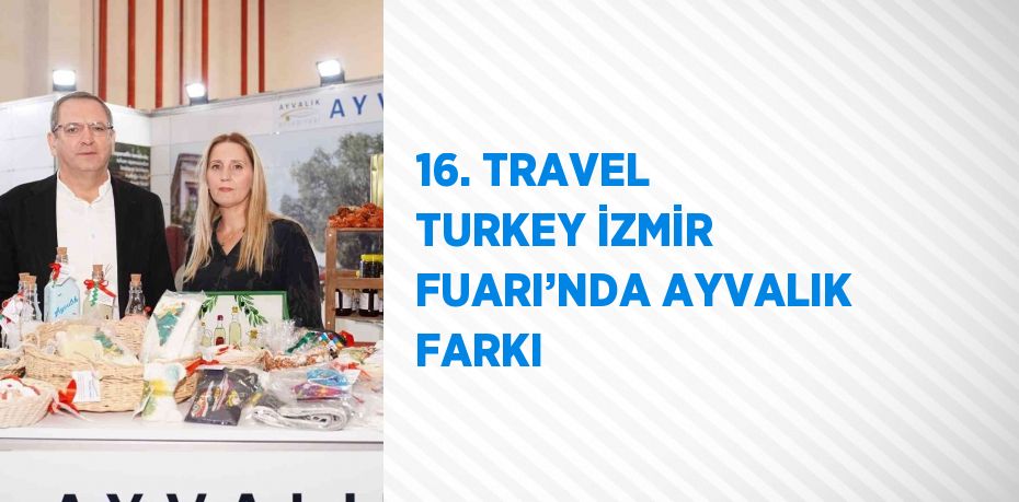 16. TRAVEL TURKEY İZMİR FUARI’NDA AYVALIK FARKI