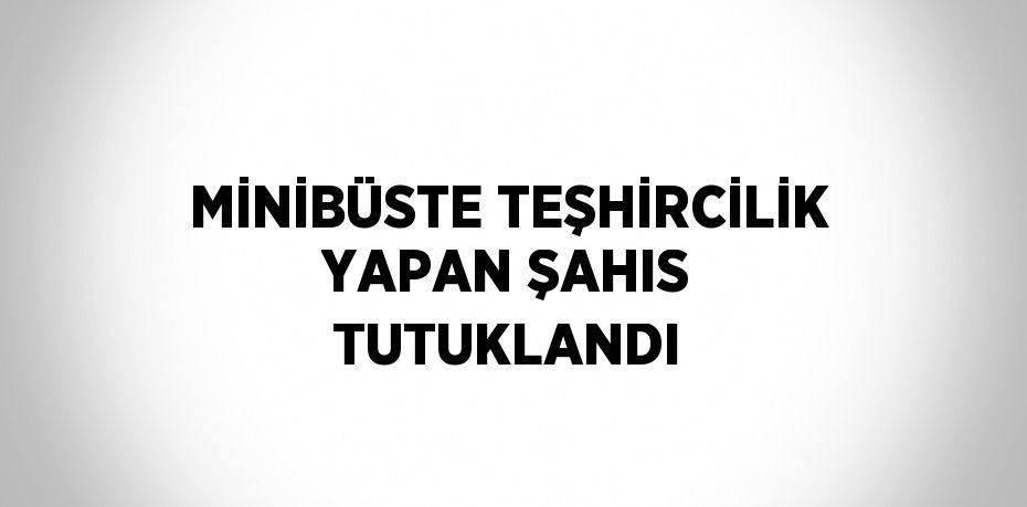 MİNİBÜSTE TEŞHİRCİLİK YAPAN ŞAHIS TUTUKLANDI