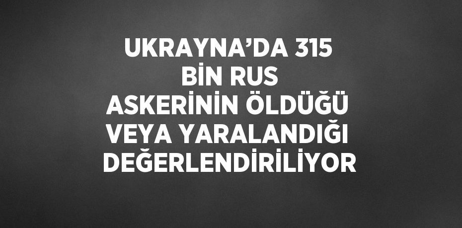 UKRAYNA’DA 315 BİN RUS ASKERİNİN ÖLDÜĞÜ VEYA YARALANDIĞI DEĞERLENDİRİLİYOR