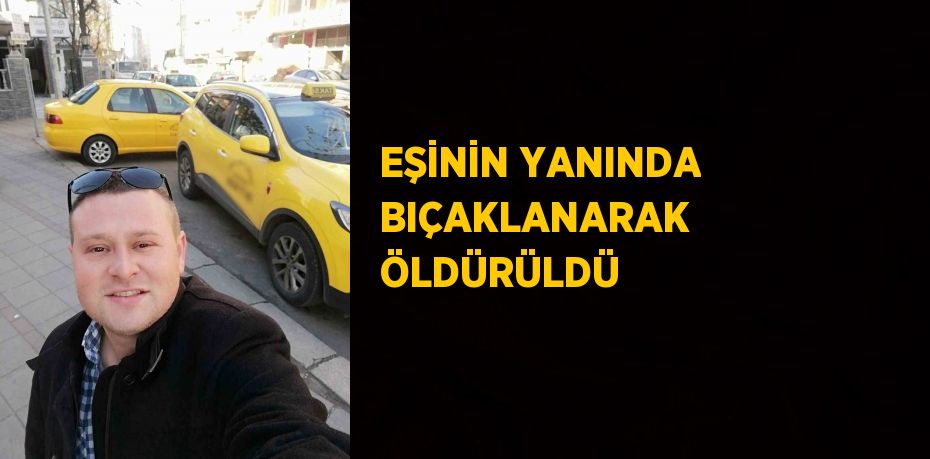 EŞİNİN YANINDA BIÇAKLANARAK ÖLDÜRÜLDÜ