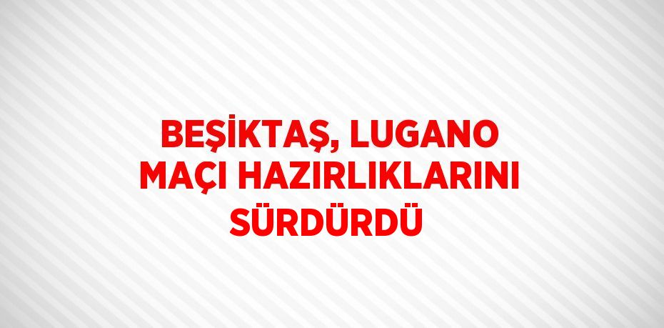 BEŞİKTAŞ, LUGANO MAÇI HAZIRLIKLARINI SÜRDÜRDÜ