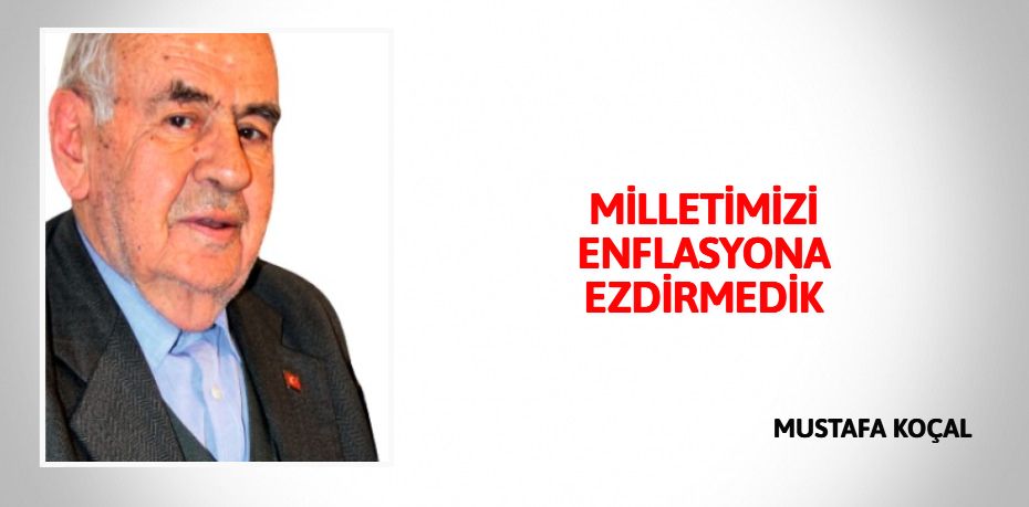 MİLLETİMİZİ ENFLASYONA EZDİRMEDİK