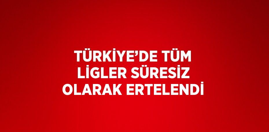 TÜRKİYE’DE TÜM LİGLER SÜRESİZ OLARAK ERTELENDİ