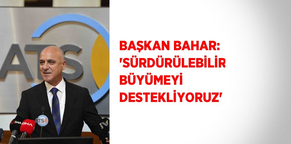 BAŞKAN BAHAR: 'SÜRDÜRÜLEBİLİR BÜYÜMEYİ DESTEKLİYORUZ'