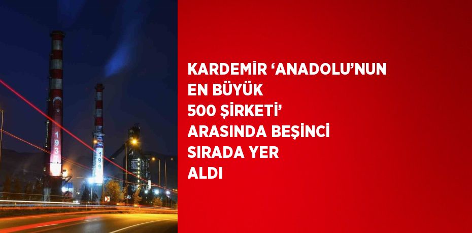 KARDEMİR ‘ANADOLU’NUN EN BÜYÜK 500 ŞİRKETİ’ ARASINDA BEŞİNCİ SIRADA YER ALDI