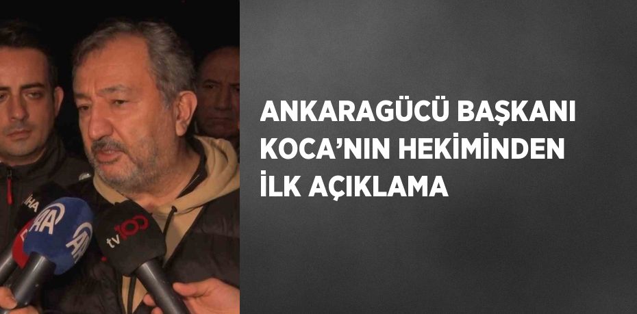 ANKARAGÜCÜ BAŞKANI KOCA’NIN HEKİMİNDEN İLK AÇIKLAMA