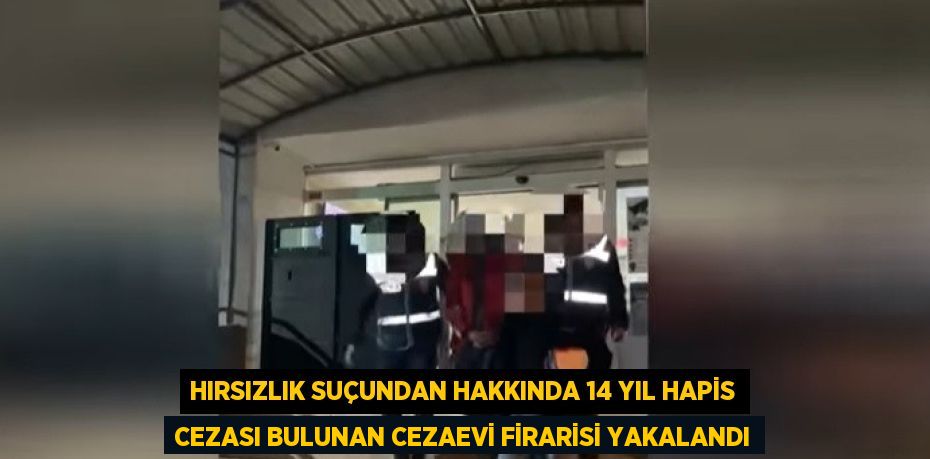 HIRSIZLIK SUÇUNDAN HAKKINDA 14 YIL HAPİS CEZASI BULUNAN CEZAEVİ FİRARİSİ YAKALANDI