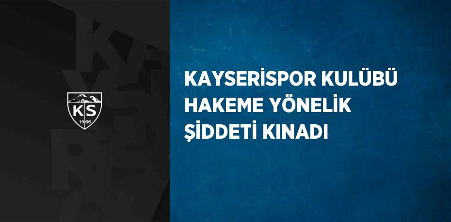 KAYSERİSPOR KULÜBÜ HAKEME YÖNELİK ŞİDDETİ KINADI