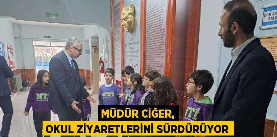 MÜDÜR CİĞER, OKUL ZİYARETLERİNİ SÜRDÜRÜYOR