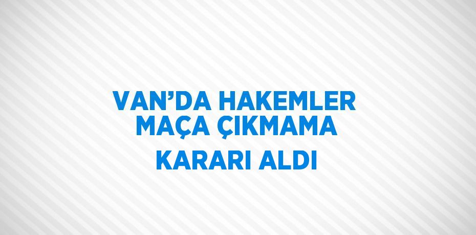 VAN’DA HAKEMLER MAÇA ÇIKMAMA KARARI ALDI